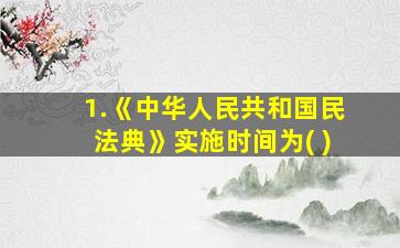 1.《中华人民共和国民法典》实施时间为( )